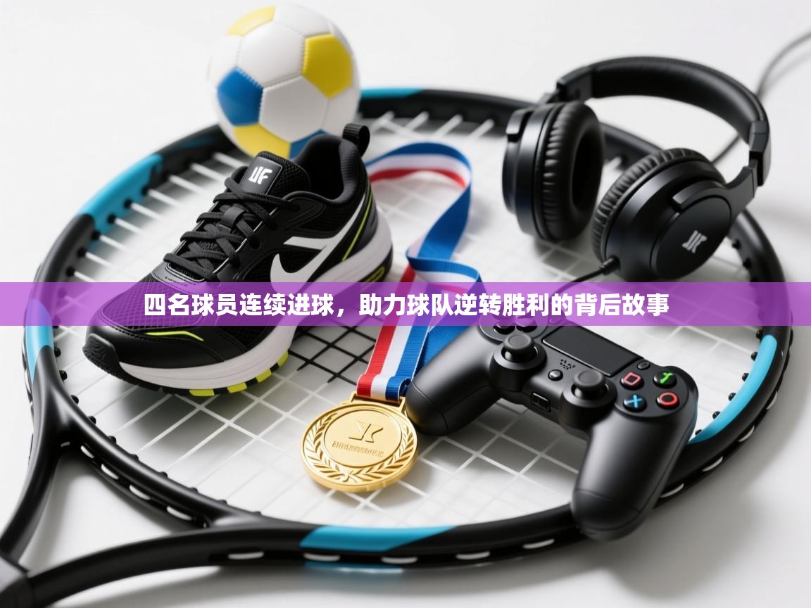 四名球员连续进球，助力球队逆转胜利的背后故事  第2张